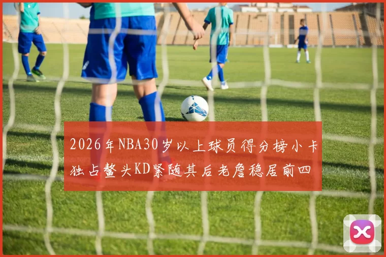 2026年NBA30岁以上球员得分榜小卡独占鳌头KD紧随其后老詹稳居前四