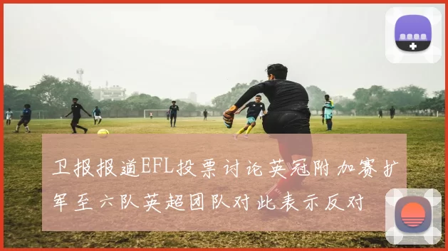 卫报报道EFL投票讨论英冠附加赛扩军至六队英超团队对此表示反对