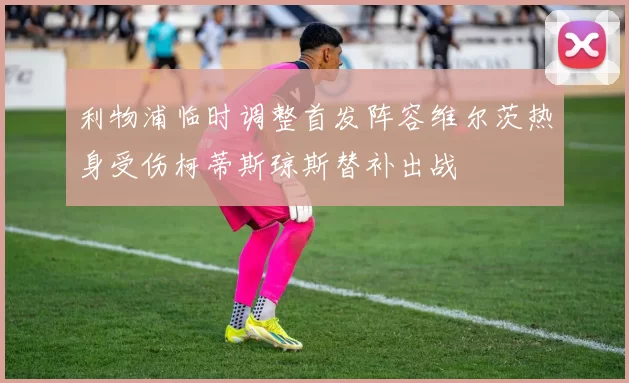利物浦临时调整首发阵容维尔茨热身受伤柯蒂斯琼斯替补出战