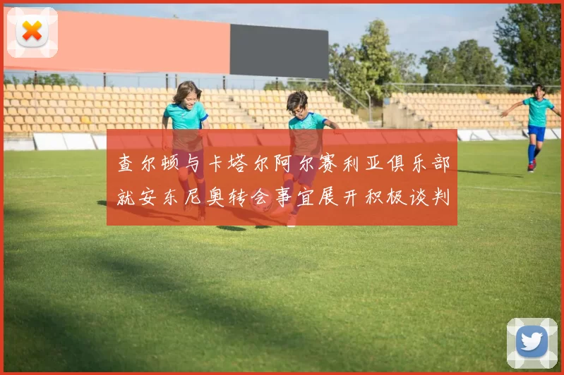 查尔顿与卡塔尔阿尔赛利亚俱乐部就安东尼奥转会事宜展开积极谈判