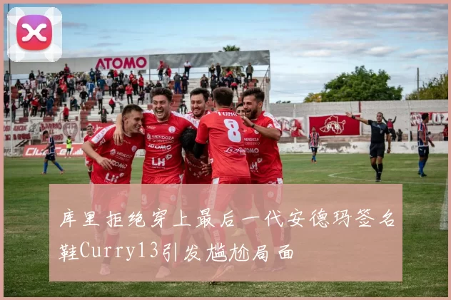 库里拒绝穿上最后一代安德玛签名鞋Curry13引发尴尬局面
