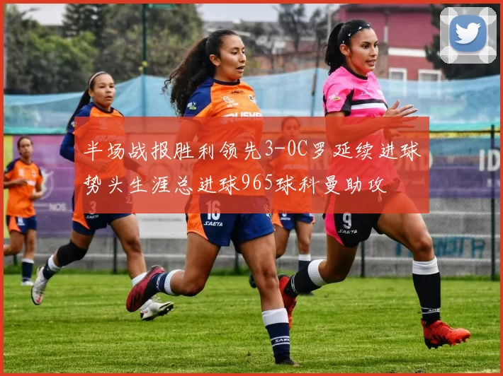 半场战报胜利领先3-0C罗延续进球势头生涯总进球965球科曼助攻