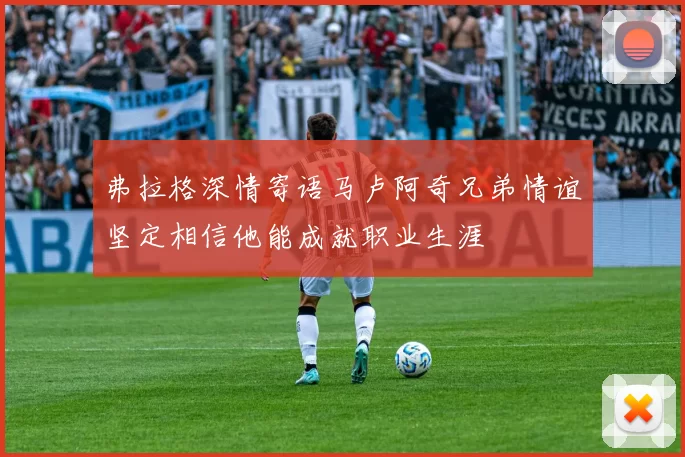 弗拉格深情寄语马卢阿奇兄弟情谊坚定相信他能成就职业生涯