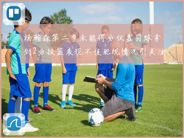 杨瀚森第二节未能得分仅靠罚球拿到2分投篮表现不佳犯规情况引关注