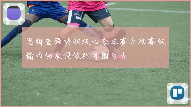 恩梅查强调积极心态本赛季联赛仅输两场表现依然可圈可点
