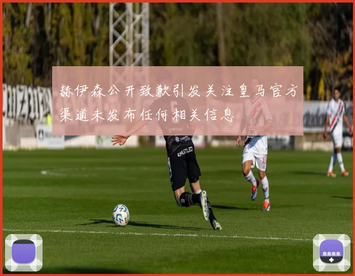赫伊森公开致歉引发关注皇马官方渠道未发布任何相关信息