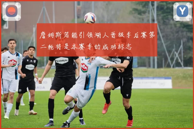 詹姆斯若能引领湖人晋级季后赛第二轮将是本赛季的成功标志