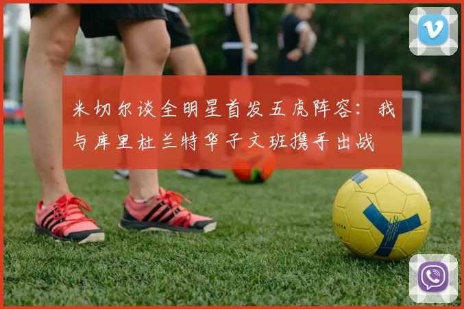 米切尔谈全明星首发五虎阵容：我与库里杜兰特华子文班携手出战