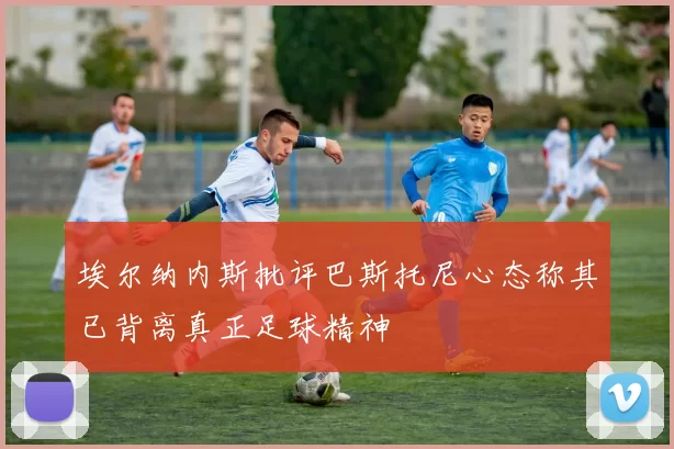 埃尔纳内斯批评巴斯托尼心态称其已背离真正足球精神