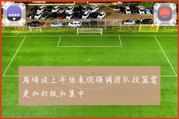 周琦谈上半场表现强调团队投篮需更加积极和集中