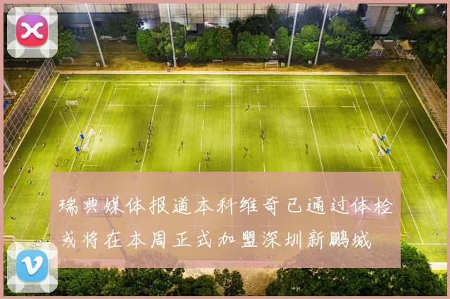 瑞典媒体报道本科维奇已通过体检或将在本周正式加盟深圳新鹏城