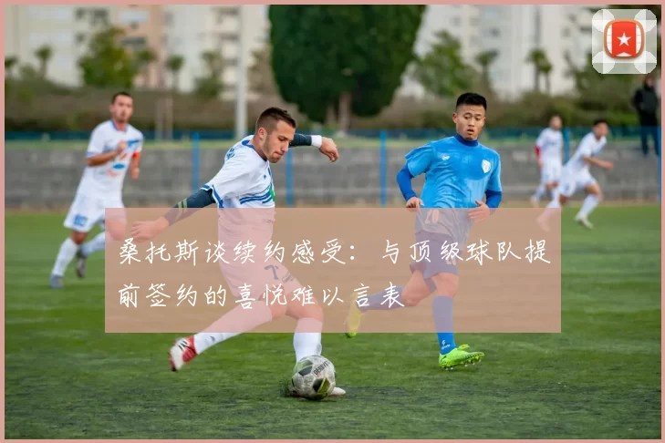 桑托斯谈续约感受：与顶级球队提前签约的喜悦难以言表
