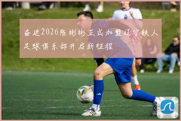 奋进2026陈彬彬正式加盟辽宁铁人足球俱乐部开启新征程