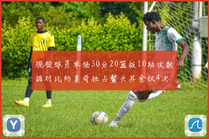 现役球员单场30分20篮板10助攻数据对比约基奇独占鳌头其余仅4次