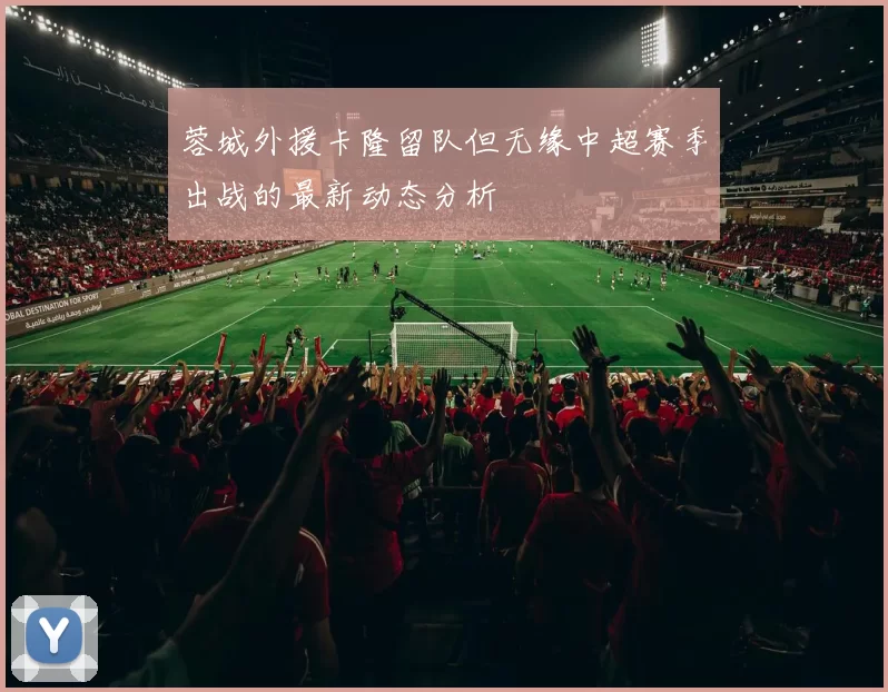 蓉城外援卡隆留队但无缘中超赛季出战的最新动态分析