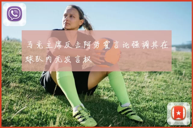 马竞主席反击阿劳霍言论强调其在球队内无发言权